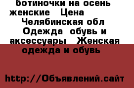 ботиночки на осень, женские › Цена ­ 4 600 - Челябинская обл. Одежда, обувь и аксессуары » Женская одежда и обувь   